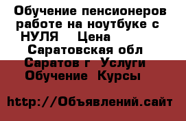 Обучение пенсионеров работе на ноутбуке с “НУЛЯ“ › Цена ­ 5 000 - Саратовская обл., Саратов г. Услуги » Обучение. Курсы   